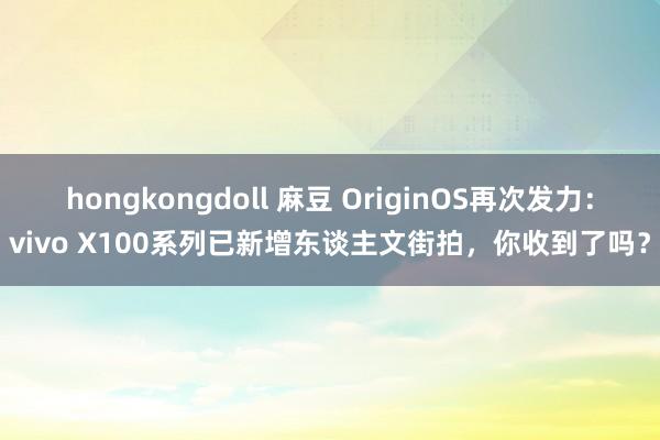 hongkongdoll 麻豆 OriginOS再次发力：vivo X100系列已新增东谈主文街拍，你收到了吗？