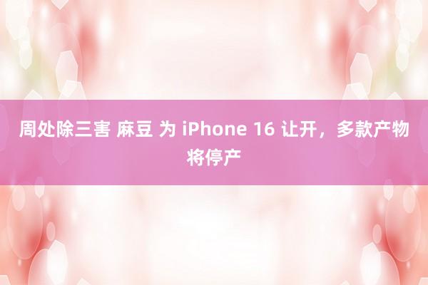 周处除三害 麻豆 为 iPhone 16 让开，多款产物将停产