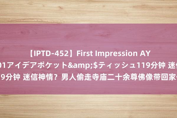 【IPTD-452】First Impression AYA</a>2009-05-01アイデアポケット&$ティッシュ119分钟 迷信神情？男人偷走寺庙二十余尊佛像带回家供奉 因涉嫌盗窃被刑拘