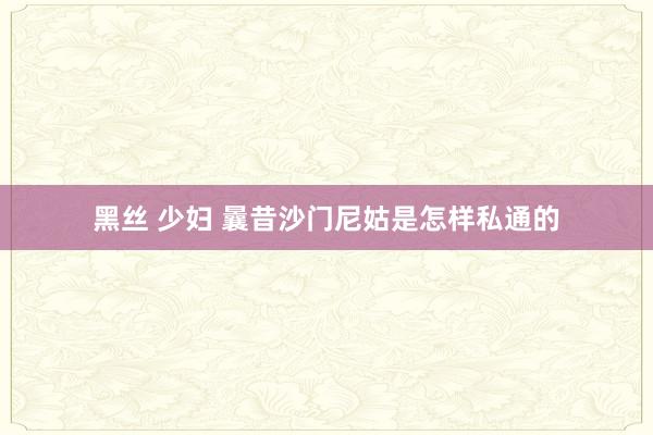 黑丝 少妇 曩昔沙门尼姑是怎样私通的
