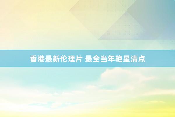 香港最新伦理片 最全当年艳星清点