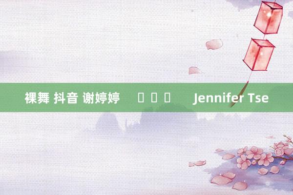 裸舞 抖音 谢婷婷 Jennifer Tse