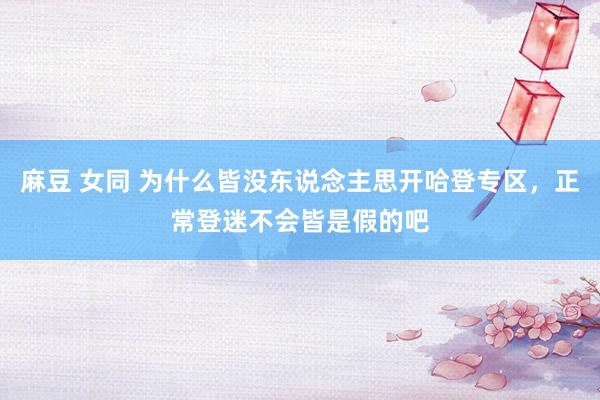 麻豆 女同 为什么皆没东说念主思开哈登专区,正常登迷不会皆是假的吧