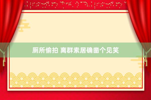 厕所偷拍 离群索居确凿个见笑