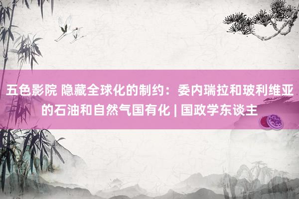 五色影院 隐藏全球化的制约：委内瑞拉和玻利维亚的石油和自然气国有化 | 国政学东谈主