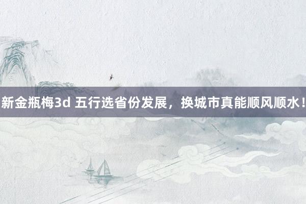 新金瓶梅3d 五行选省份发展，换城市真能顺风顺水！