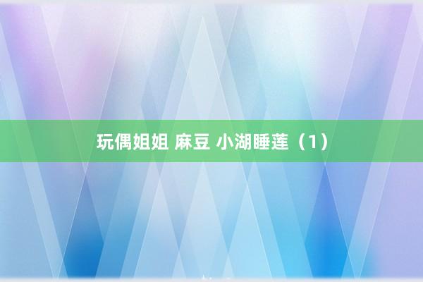 玩偶姐姐 麻豆 小湖睡莲（1）