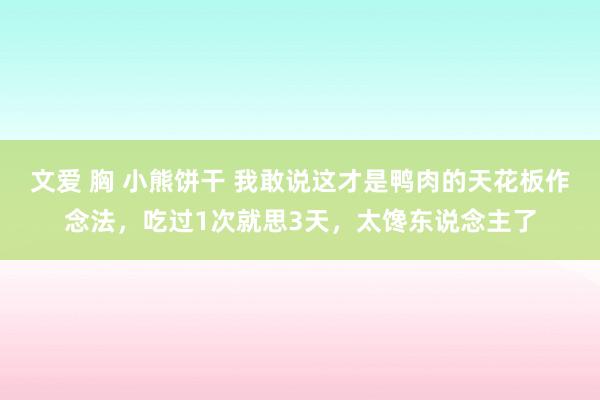 文爱 胸 小熊饼干 我敢说这才是鸭肉的天花板作念法，吃过1次就思3天，太馋东说念主了