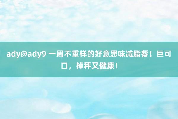 ady@ady9 一周不重样的好意思味减脂餐！巨可口，掉秤又健康！