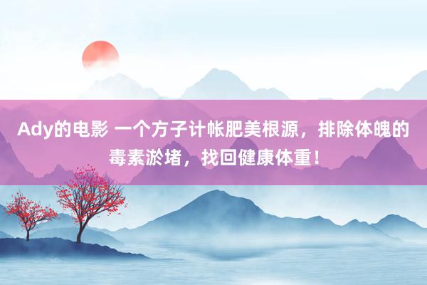 Ady的电影 一个方子计帐肥美根源，排除体魄的毒素淤堵，找回健康体重！