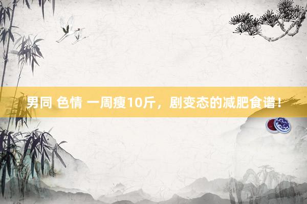 男同 色情 一周瘦10斤，剧变态的减肥食谱！
