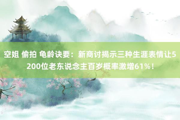 空姐 偷拍 龟龄诀要：新商讨揭示三种生涯表情让5200位老东说念主百岁概率激增61%！