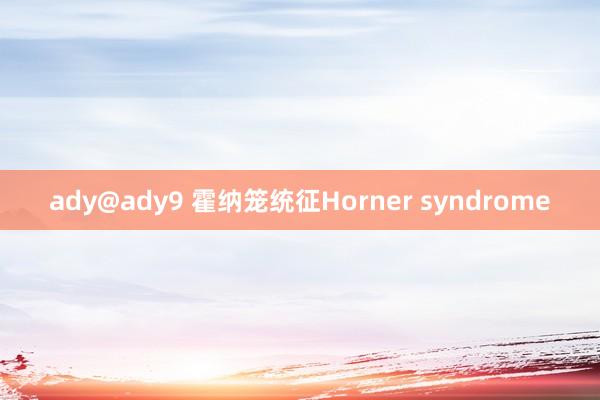 ady@ady9 霍纳笼统征Horner syndrome