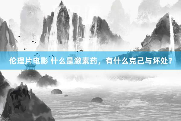 伦理片电影 什么是激素药，有什么克己与坏处？