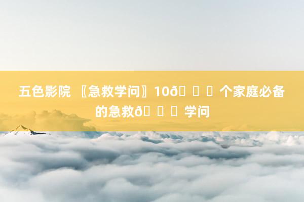 五色影院 〖急救学问〗10🔔个家庭必备的急救🔔学问
