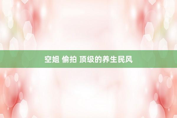 空姐 偷拍 顶级的养生民风