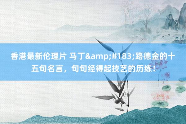 香港最新伦理片 马丁&#183;路德金的十五句名言，句句经得起技艺的历练！