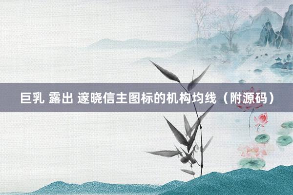 巨乳 露出 邃晓信主图标的机构均线（附源码）