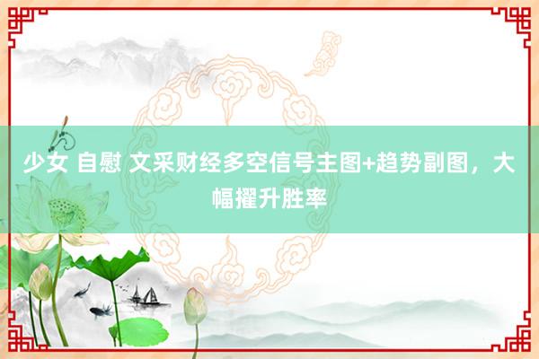 少女 自慰 文采财经多空信号主图+趋势副图，大幅擢升胜率