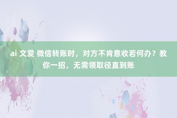 ai 文爱 微信转账时，对方不肯意收若何办？教你一招，无需领取径直到账