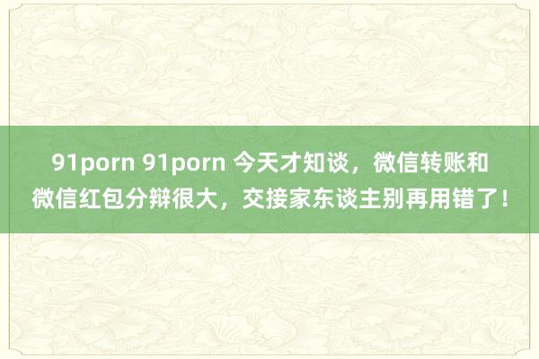 91porn 91porn 今天才知谈，微信转账和微信红包分辩很大，交接家东谈主别再用错了！