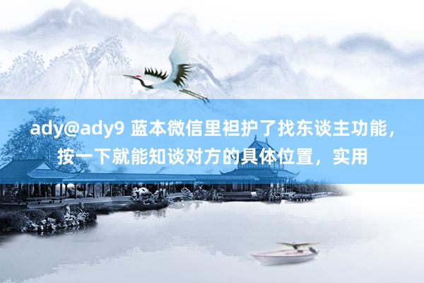 ady@ady9 蓝本微信里袒护了找东谈主功能，按一下就能知谈对方的具体位置，实用