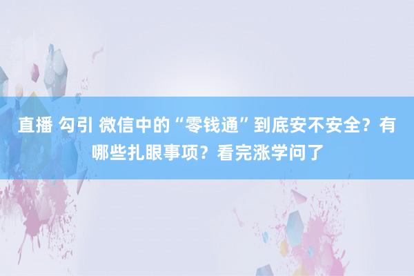 直播 勾引 微信中的“零钱通”到底安不安全？有哪些扎眼事项？看完涨学问了