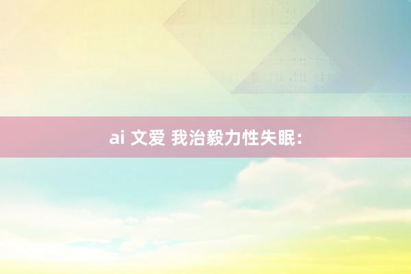 ai 文爱 我治毅力性失眠：
