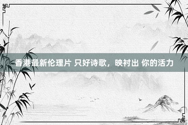 香港最新伦理片 只好诗歌，映衬出 你的活力