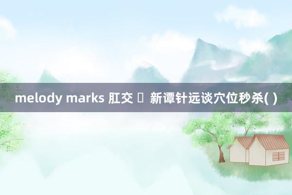 melody marks 肛交 ️新谭针远谈穴位秒杀( )