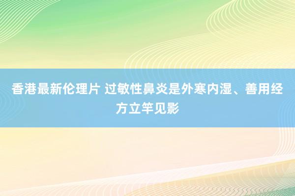 香港最新伦理片 过敏性鼻炎是外寒内湿、善用经方立竿见影