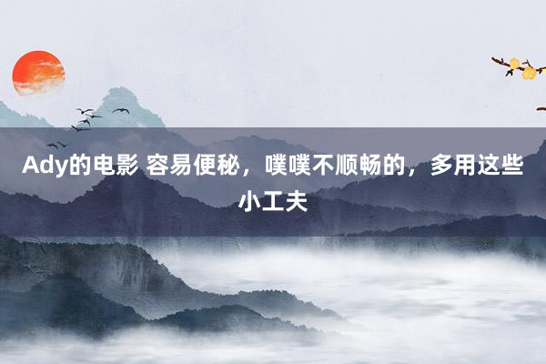 Ady的电影 容易便秘，噗噗不顺畅的，多用这些小工夫