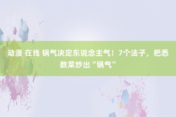 动漫 在线 锅气决定东说念主气！7个法子，把悉数菜炒出“锅气”