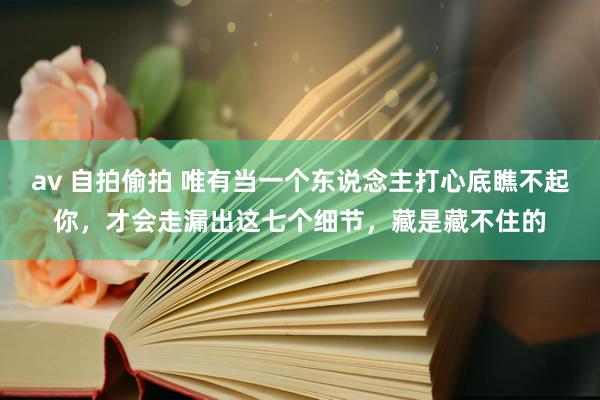 av 自拍偷拍 唯有当一个东说念主打心底瞧不起你，才会走漏出这七个细节，藏是藏不住的