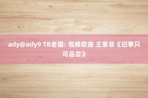 ady@ady9 TB老猫: 视频歌曲 王紫菲《旧事只可品尝》