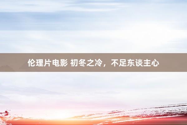 伦理片电影 初冬之冷，不足东谈主心