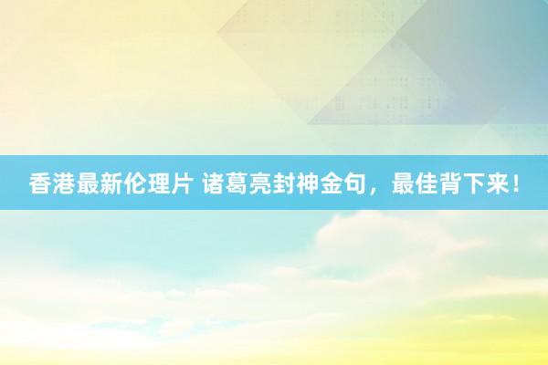 香港最新伦理片 诸葛亮封神金句，最佳背下来！