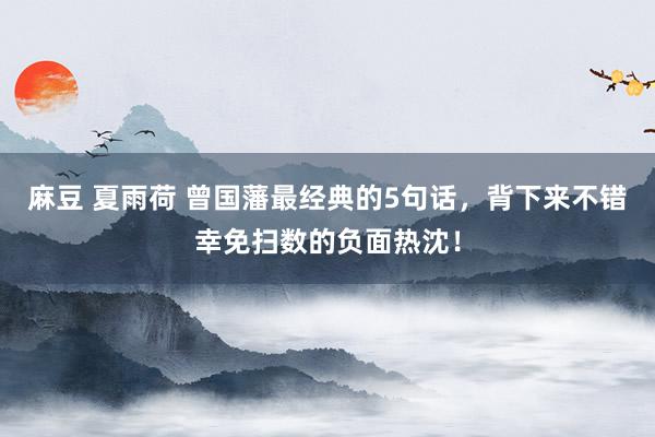 麻豆 夏雨荷 曾国藩最经典的5句话，背下来不错幸免扫数的负面热沈！