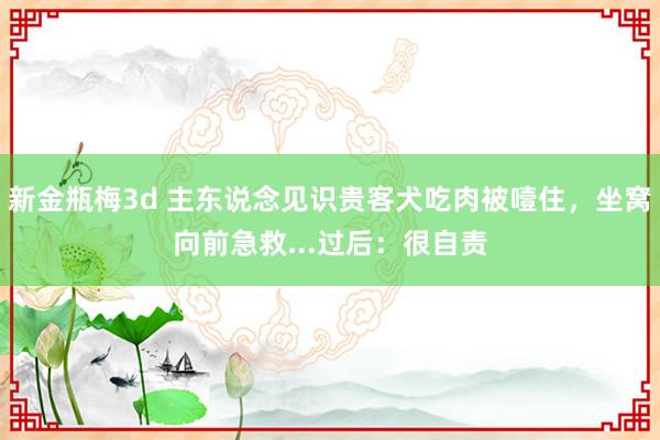 新金瓶梅3d 主东说念见识贵客犬吃肉被噎住，坐窝向前急救...过后：很自责