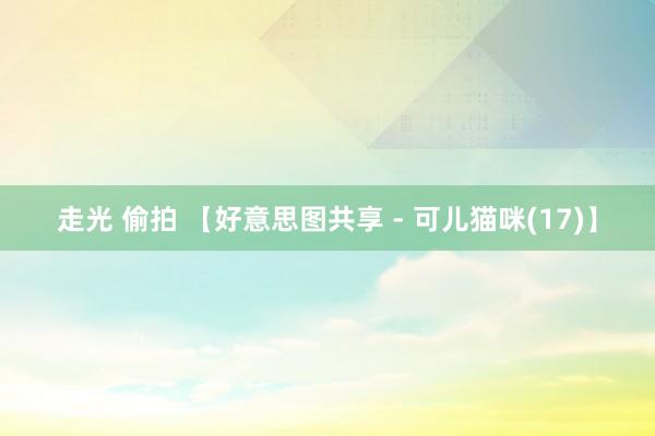 走光 偷拍 【好意思图共享 - 可儿猫咪(17)】