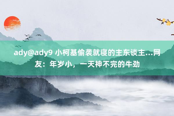 ady@ady9 小柯基偷袭就寝的主东谈主...网友：年岁小，一天神不完的牛劲