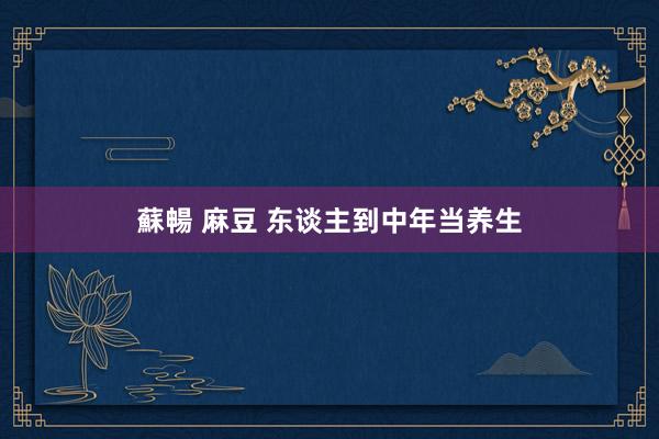 蘇暢 麻豆 东谈主到中年当养生