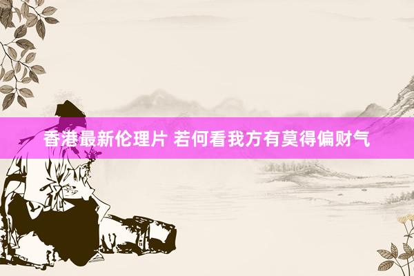 香港最新伦理片 若何看我方有莫得偏财气
