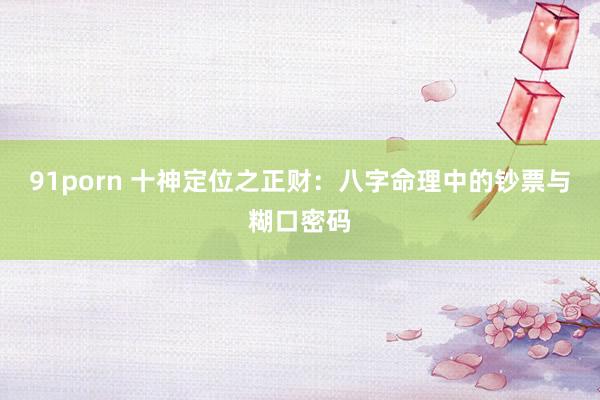 91porn 十神定位之正财：八字命理中的钞票与糊口密码