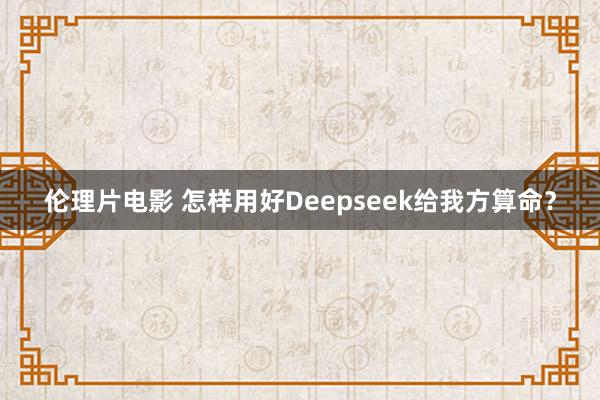 伦理片电影 怎样用好Deepseek给我方算命？