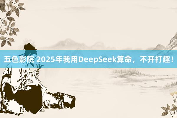 五色影院 2025年我用DeepSeek算命，不开打趣！