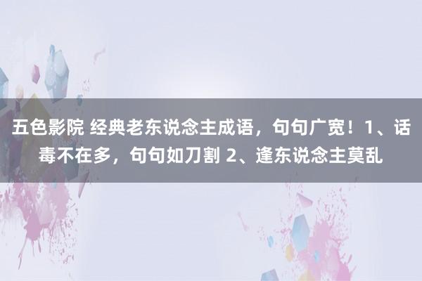 五色影院 经典老东说念主成语，句句广宽！1、话毒不在多，句句如刀割 2、逢东说念主莫乱