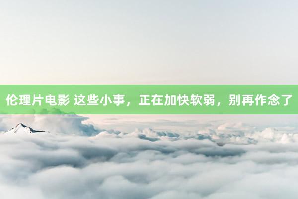 伦理片电影 这些小事，正在加快软弱，别再作念了