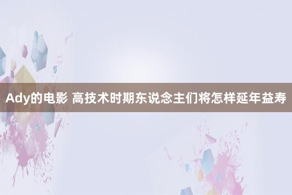 Ady的电影 高技术时期东说念主们将怎样延年益寿