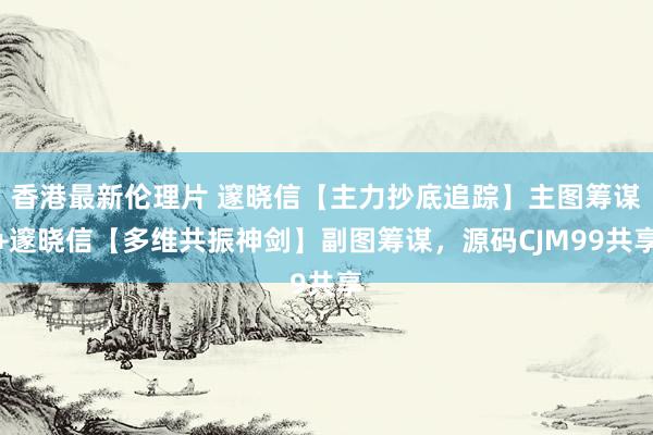 香港最新伦理片 邃晓信【主力抄底追踪】主图筹谋+邃晓信【多维共振神剑】副图筹谋，源码CJM99共享